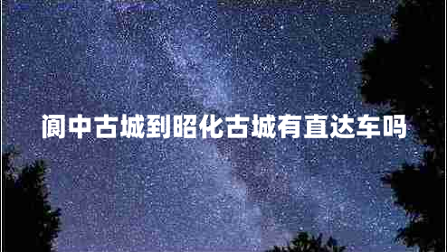 閬中古城到昭化古城有直達車嗎 閬中古城到昭化古城有直達車嗎