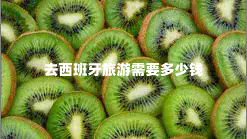 去西班牙旅游需要多少錢 去西班牙旅游需要多少錢