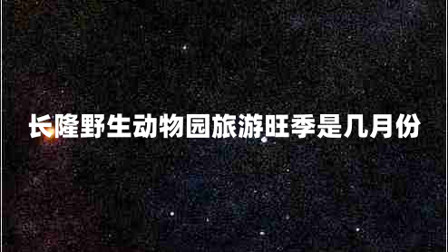 長隆野生動(dòng)物園旅游旺季是幾月份