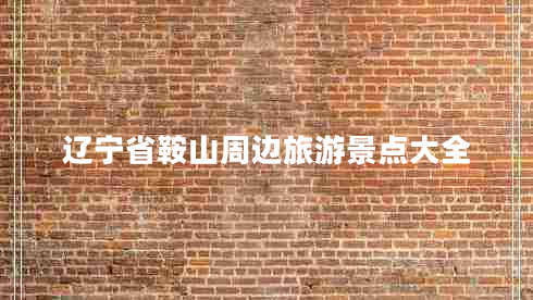 遼寧省鞍山周邊旅游景點大全 遼寧省鞍山周邊旅游景點大全