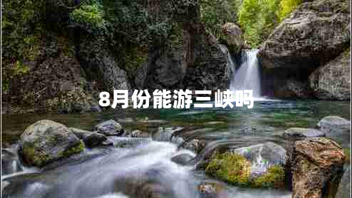 8月份能游三峽嗎 8月份能游三峽嗎