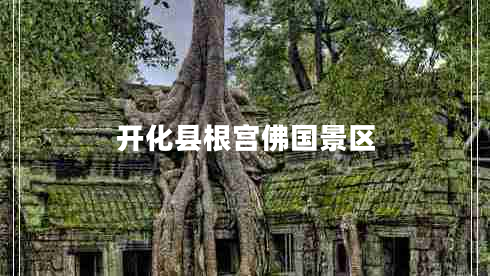 開(kāi)化縣根宮佛國(guó)景區(qū) 開(kāi)化縣根宮佛國(guó)景區(qū)