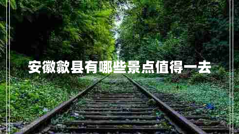 安徽歙縣有哪些景點(diǎn)值得一去