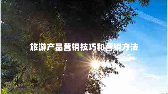 旅游產(chǎn)品營(yíng)銷技巧和營(yíng)銷方法