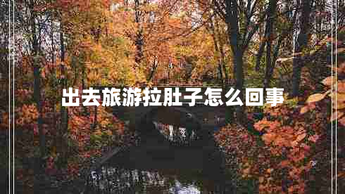 出去旅游拉肚子怎么回事 出去旅游拉肚子怎么回事