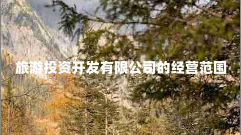 旅游投資開發(fā)有限公司的經(jīng)營范圍 旅游投資開發(fā)有限公司的經(jīng)營范圍
