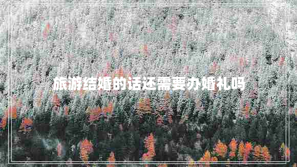 旅游結(jié)婚的話還需要辦婚禮嗎