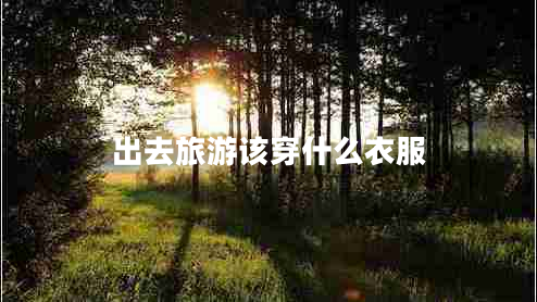 出去旅游該穿什么衣服 出去旅游該穿什么衣服