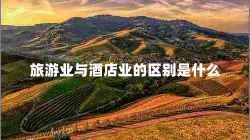 旅游業(yè)與酒店業(yè)的區(qū)別是什么 旅游業(yè)與酒店業(yè)的區(qū)別是什么