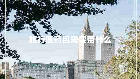 旅行醫(yī)藥包需要帶什么