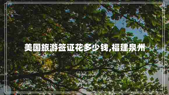 美國旅游簽證花多少錢,福建泉州