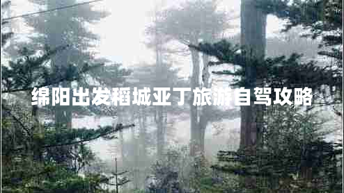 綿陽出發(fā)稻城亞丁旅游自駕攻略