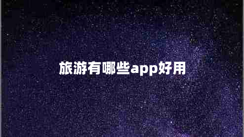 旅游有哪些app好用 旅游有哪些app好用