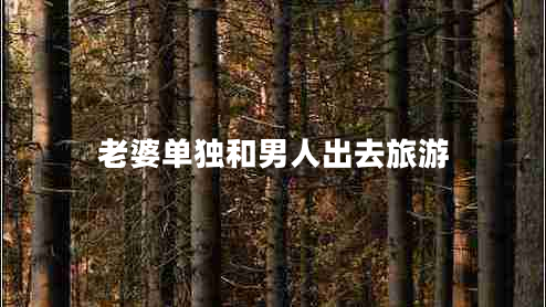 老婆單獨(dú)和男人出去旅游