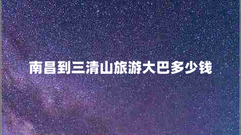 南昌到三清山旅游大巴多少錢 南昌到三清山旅游大巴多少錢
