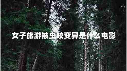 女子旅游被蟲咬變異是什么電影 女子旅游被蟲咬變異是什么電影