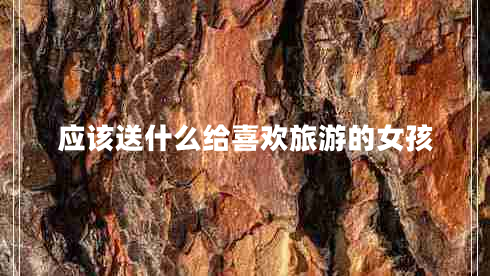 應(yīng)該送什么給喜歡旅游的女孩