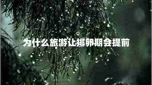 為什么旅游讓排卵期會(huì)提前 為什么旅游讓排卵期會(huì)提前