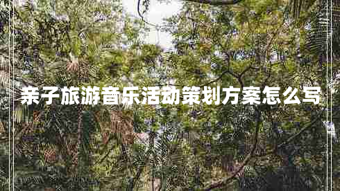 親子旅游音樂(lè)活動(dòng)策劃方案怎么寫