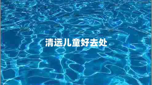 清遠(yuǎn)兒童好去處