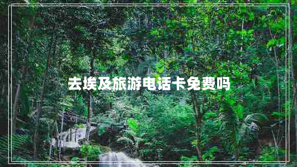 去埃及旅游電話卡免費(fèi)嗎