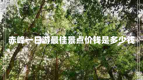 赤峰一日游最佳景點(diǎn)價(jià)錢(qián)是多少錢(qián)