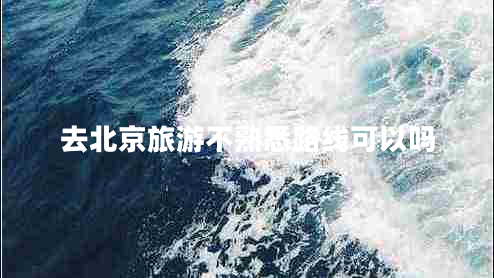 去北京旅游不熟悉路線可以嗎