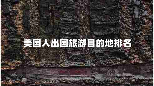 美國人出國旅游目的地排名 美國人出國旅游目的地排名