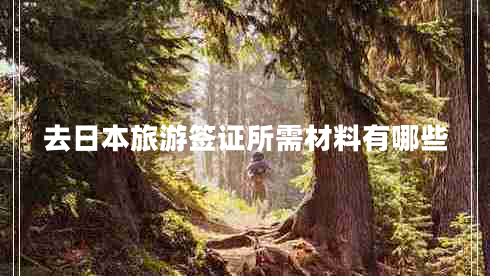 去日本旅游簽證所需材料有哪些 去日本旅游簽證所需材料有哪些