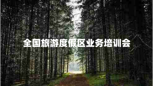 全國旅游度假區(qū)業(yè)務(wù)培訓會 全國旅游度假區(qū)業(yè)務(wù)培訓會