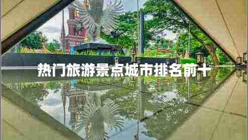 熱門旅游景點(diǎn)城市排名前十 熱門旅游景點(diǎn)城市排名前十