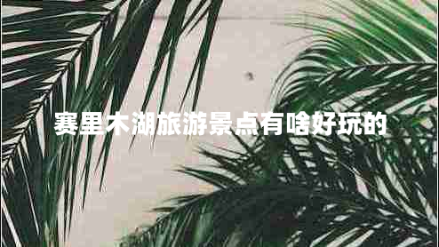 賽里木湖旅游景點(diǎn)有啥好玩的 賽里木湖旅游景點(diǎn)有啥好玩的