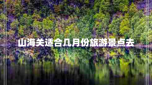 山海關(guān)適合幾月份旅游景點(diǎn)去