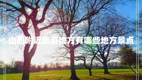 山西附近旅游地方有哪些地方景點(diǎn) 山西附近旅游地方有哪些地方景點(diǎn)