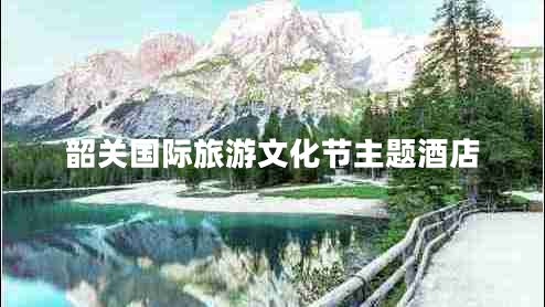 韶關(guān)國(guó)際旅游文化節(jié)主題酒店