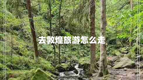 去敦煌旅游怎么走 去敦煌旅游怎么走