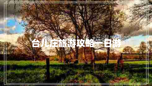 臺兒莊旅游攻略一日游 臺兒莊旅游攻略一日游