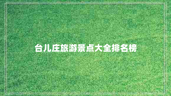 臺(tái)兒莊旅游景點(diǎn)大全排名榜