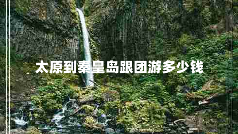 太原到秦皇島跟團游多少錢
