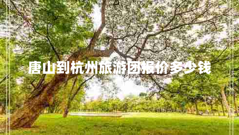 唐山到杭州旅游團(tuán)報價多少錢