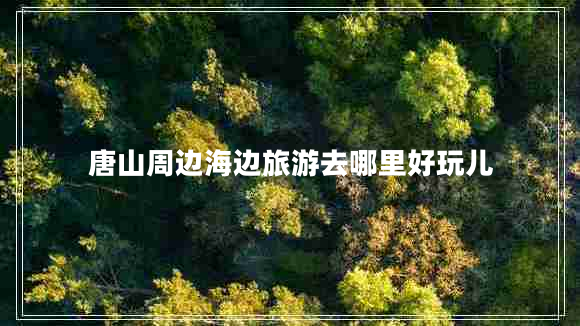 唐山周邊海邊旅游去哪里好玩兒