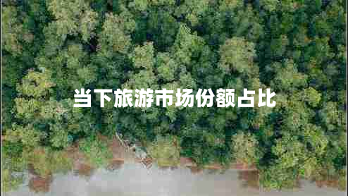 當(dāng)下旅游市場(chǎng)份額占比 當(dāng)下旅游市場(chǎng)份額占比