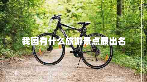 我國(guó)有什么旅游景點(diǎn)最出名 我國(guó)有什么旅游景點(diǎn)最出名