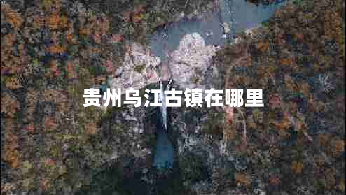 貴州烏江古鎮(zhèn)在哪里