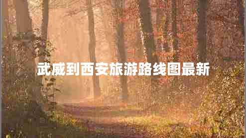 武威到西安旅游路線圖最新