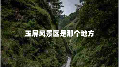玉屏風(fēng)景區(qū)是那個地方