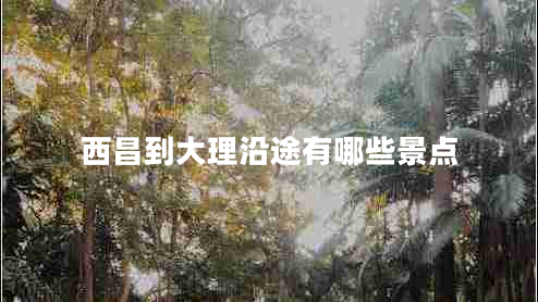 西昌到大理沿途有哪些景點 西昌到大理沿途有哪些景點