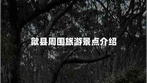 歙縣周?chē)糜尉包c(diǎn)介紹 歙縣周?chē)糜尉包c(diǎn)介紹