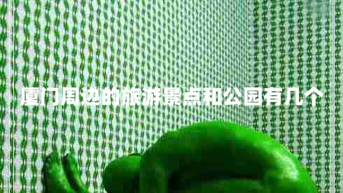 廈門周邊的旅游景點(diǎn)和公園有幾個(gè)