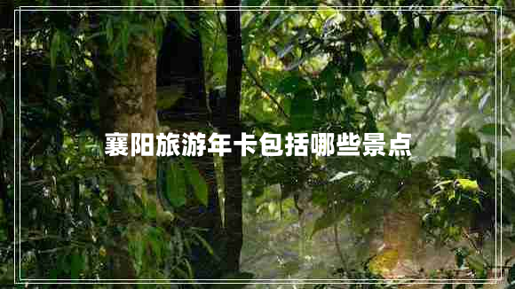 襄陽旅游年卡包括哪些景點(diǎn)